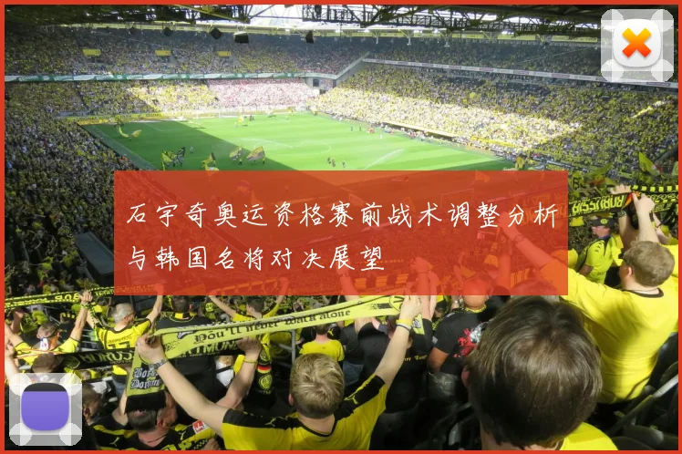 石宇奇奥运资格赛前战术调整分析与韩国名将对决展望